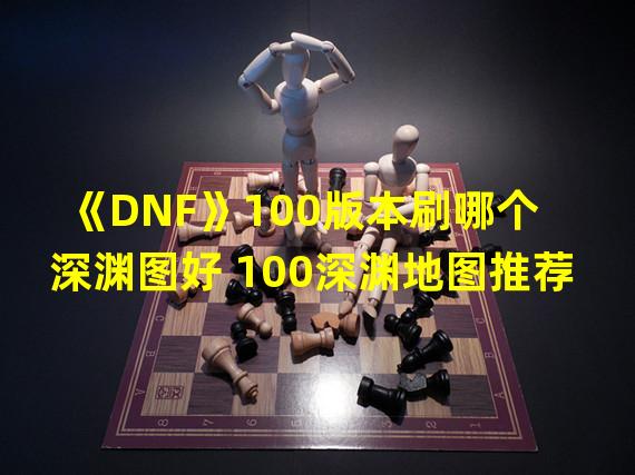 《DNF》100版本刷哪个深渊图好 100深渊地图推荐