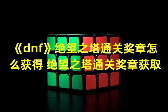 《dnf》绝望之塔通关奖章怎么获得 绝望之塔通关奖章获取