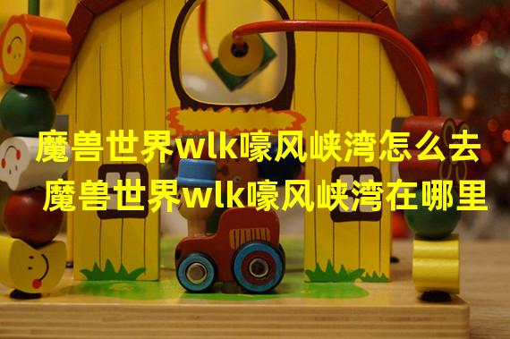 魔兽世界wlk嚎风峡湾怎么去 魔兽世界wlk嚎风峡湾在哪里