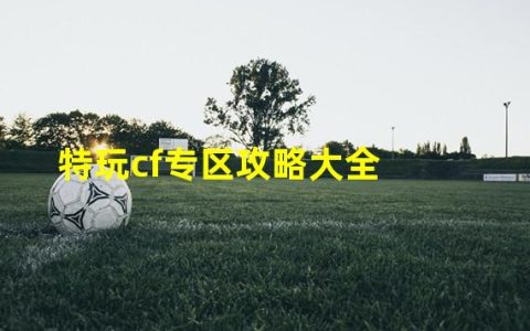 cf特效(特玩cf专区攻略大全)