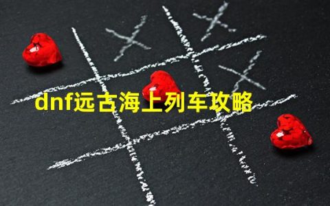 dnf2020远古图怎么进(dnf远古海上列车攻略)