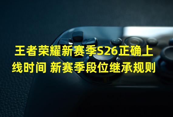 王者荣耀新赛季S26正确上线时间 新赛季段位继承规则