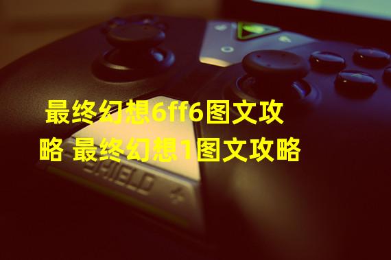 最终幻想6ff6图文攻略 最终幻想1图文攻略