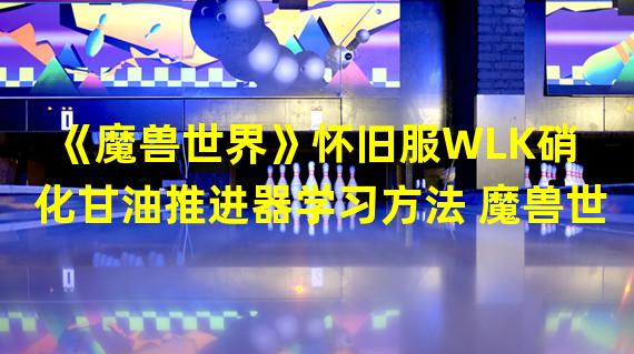 《魔兽世界》怀旧服WLK硝化甘油推进器学习方法 魔兽世