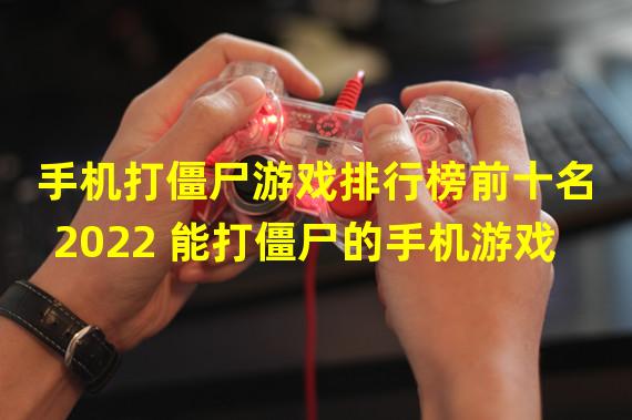 手机打僵尸游戏排行榜前十名2022 能打僵尸的手机游戏