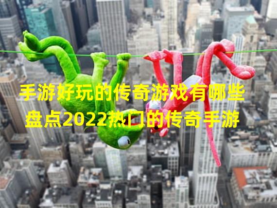 手游好玩的传奇游戏有哪些 盘点2022热门的传奇手游