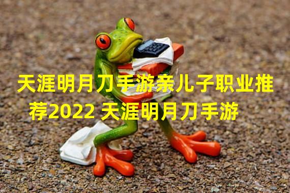 天涯明月刀手游亲儿子职业推荐2022 天涯明月刀手游