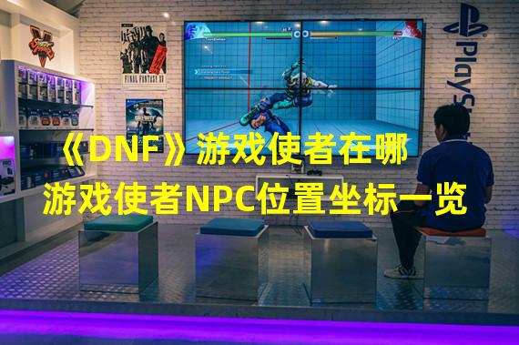 《DNF》游戏使者在哪 游戏使者NPC位置坐标一览