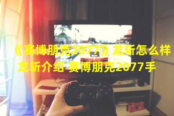 《赛博朋克2077》龙斩怎么样 龙斩介绍 赛博朋克2077手游