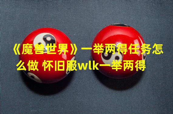 《魔兽世界》一举两得任务怎么做 怀旧服wlk一举两得