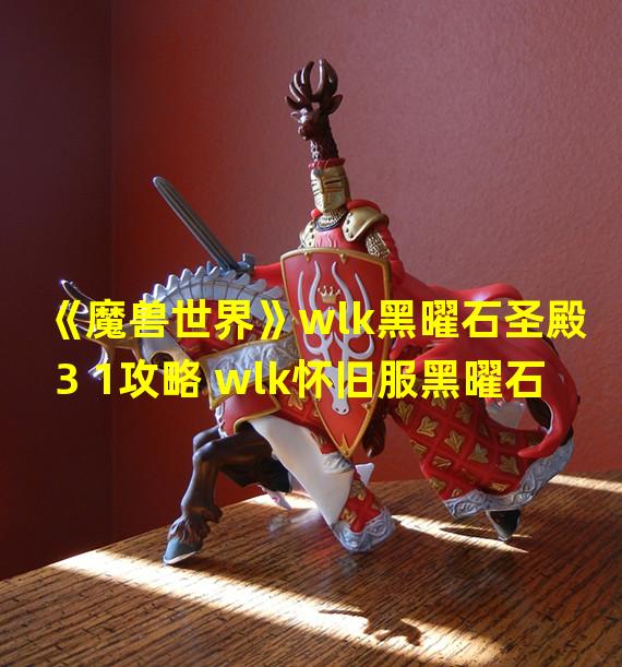 《魔兽世界》wlk黑曜石圣殿3 1攻略 wlk怀旧服黑曜石