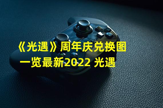 《光遇》周年庆兑换图一览最新2022 光遇