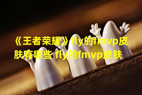 《王者荣耀》fly的fmvp皮肤有哪些 fly的fmvp皮肤介绍