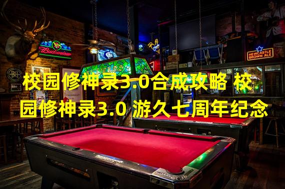 校园修神录3.0合成攻略 校园修神录3.0 游久七周年纪念