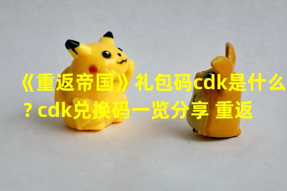 《重返帝国》礼包码cdk是什么? cdk兑换码一览分享 重返帝