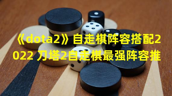 《dota2》自走棋阵容搭配2022 刀塔2自走棋最强阵容推荐