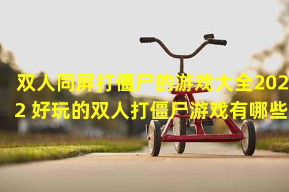 双人同屏打僵尸的游戏大全2022 好玩的双人打僵尸游戏有哪些