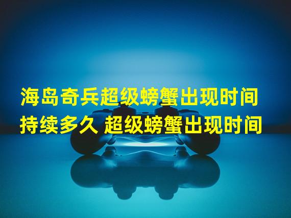 海岛奇兵超级螃蟹出现时间持续多久 超级螃蟹出现时间