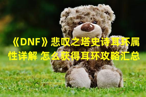 《DNF》悲叹之塔史诗耳环属性详解 怎么获得耳环攻略汇总