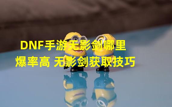 DNF手游无影剑哪里爆率高 无影剑获取技巧