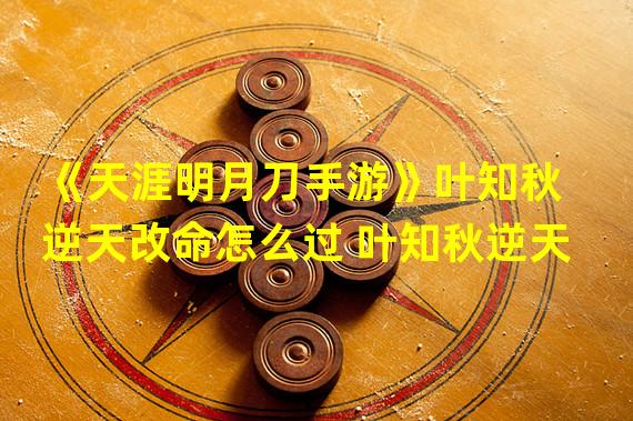 《天涯明月刀手游》叶知秋逆天改命怎么过 叶知秋逆天