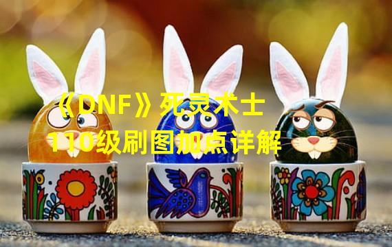 《DNF》死灵术士110级刷图加点详解