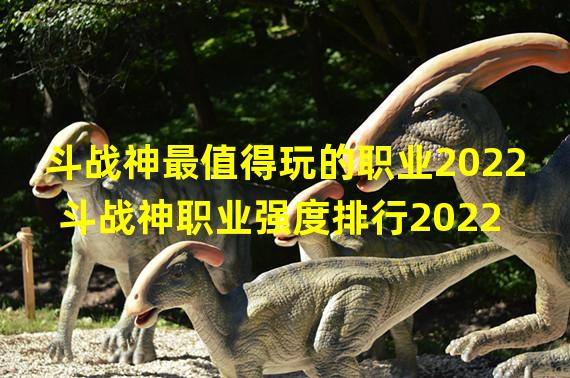 斗战神最值得玩的职业2022 斗战神职业强度排行2022