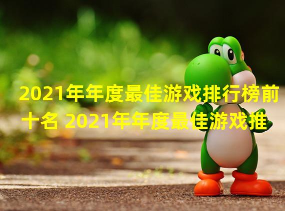 2021年年度最佳游戏排行榜前十名 2021年年度最佳游戏推荐