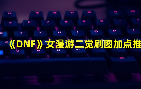 《DNF》女漫游二觉刷图加点推荐