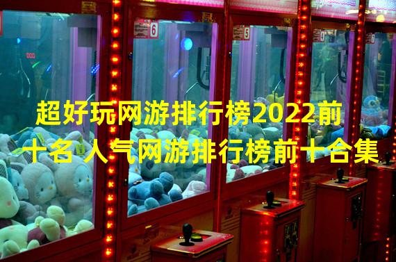 超好玩网游排行榜2022前十名 人气网游排行榜前十合集