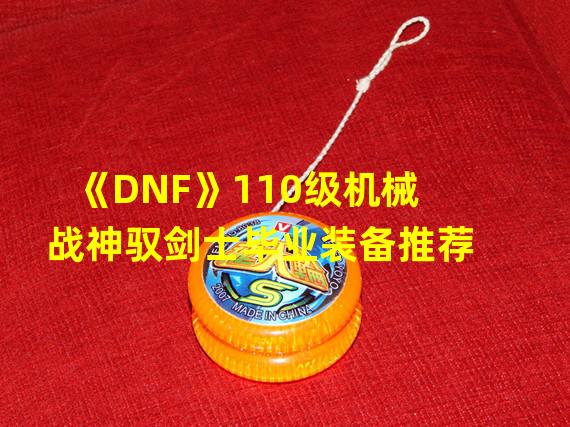 《DNF》110级机械战神驭剑士毕业装备推荐