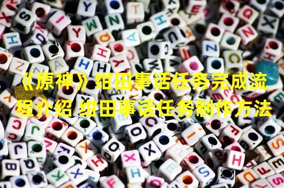 《原神》绀田事话任务完成流程介绍 绀田事话任务制作方法