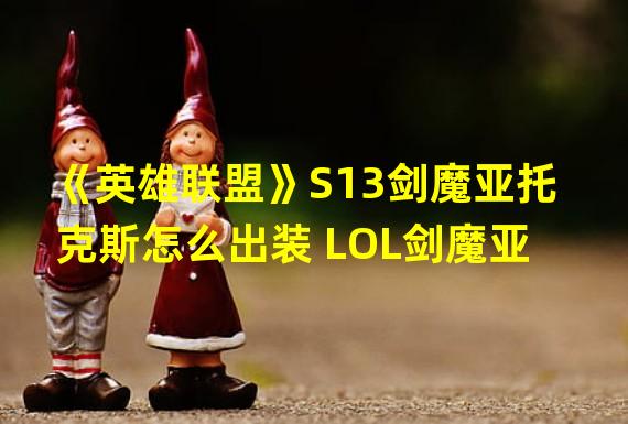 《英雄联盟》S13剑魔亚托克斯怎么出装 LOL剑魔亚