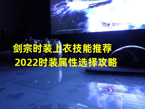 剑宗时装上衣技能推荐 2022时装属性选择攻略