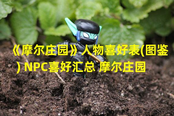 《摩尔庄园》人物喜好表(图鉴) NPC喜好汇总 摩尔庄园