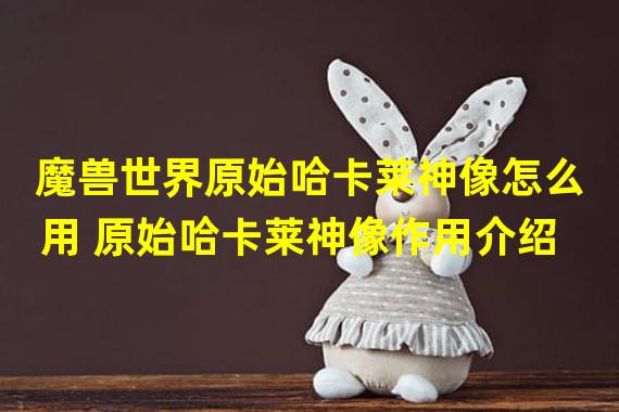 魔兽世界原始哈卡莱神像怎么用 原始哈卡莱神像作用介绍