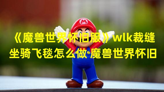 《魔兽世界怀旧服》wlk裁缝坐骑飞毯怎么做 魔兽世界怀旧