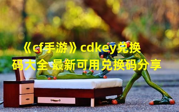 《cf手游》cdkey兑换码大全 最新可用兑换码分享