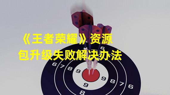 《王者荣耀》资源包升级失败解决办法