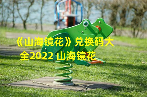 《山海镜花》兑换码大全2022 山海镜花