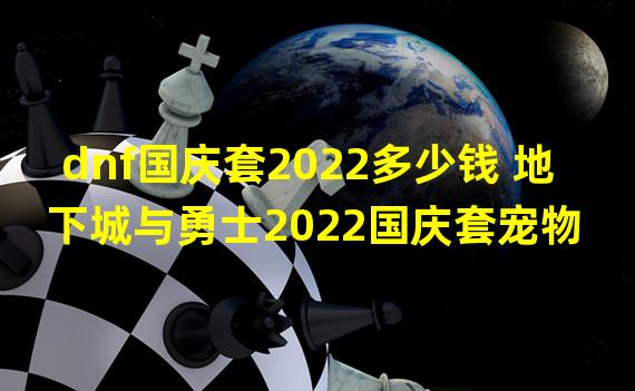 dnf国庆套2022多少钱 地下城与勇士2022国庆套宠物 套装