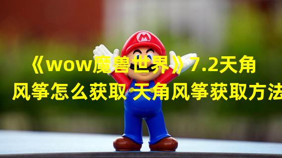 《wow魔兽世界》7.2天角风筝怎么获取 天角风筝获取方法