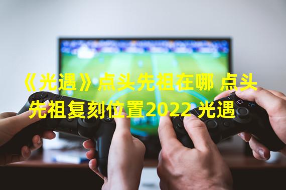 《光遇》点头先祖在哪 点头先祖复刻位置2022 光遇