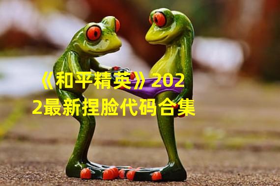 《和平精英》2022最新捏脸代码合集