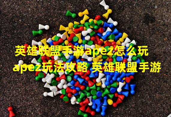 英雄联盟手游apez怎么玩 apez玩法攻略 英雄联盟手游