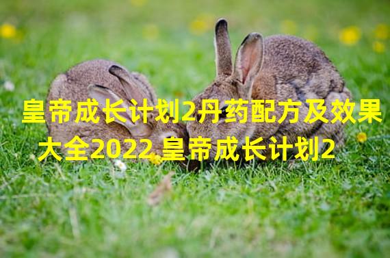 皇帝成长计划2丹药配方及效果大全2022 皇帝成长计划2