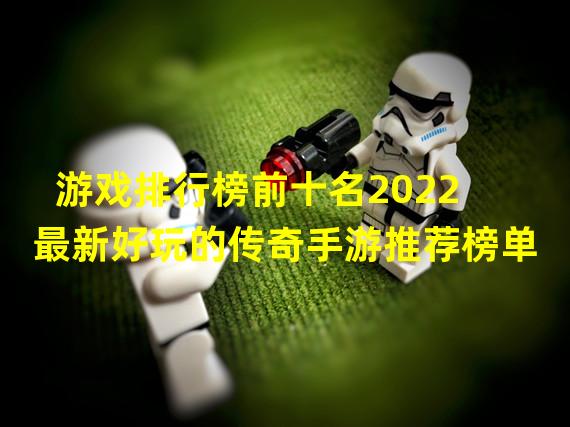 游戏排行榜前十名2022 最新好玩的传奇手游推荐榜单