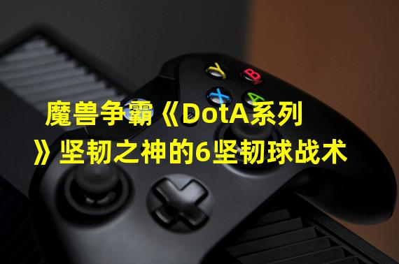 魔兽争霸《DotA系列》坚韧之神的6坚韧球战术