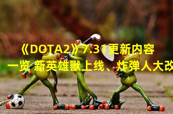 《DOTA2》7.31更新内容一览 新英雄獸上线、炸弹人大改