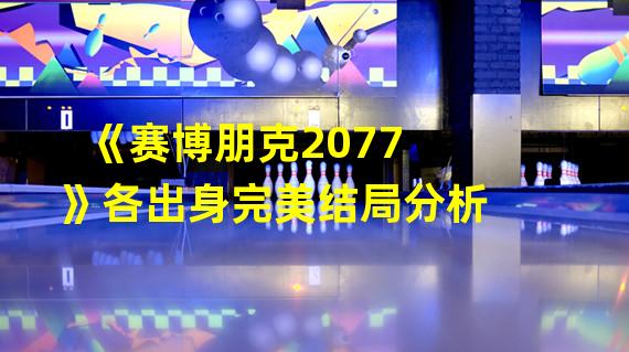 《赛博朋克2077》各出身完美结局分析